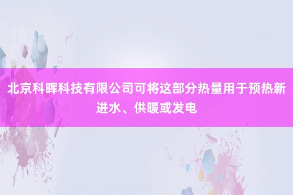 北京科晖科技有限公司可将这部分热量用于预热新进水、供暖或发电